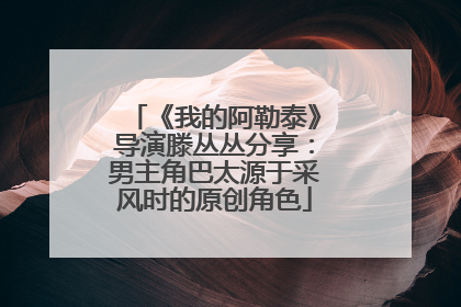 《我的阿勒泰》导演滕丛丛分享：男主角巴太源于采风时的原创角色