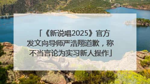 《新说唱2025》官方发文向导师严浩翔道歉，称不当言论为实习新人操作