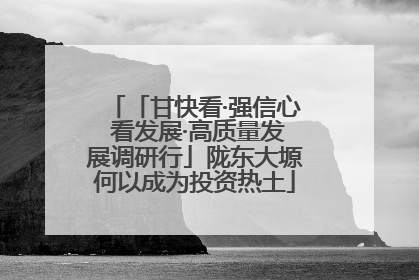 「甘快看·强信心 看发展·高质量发展调研行」陇东大塬何以成为投资热土