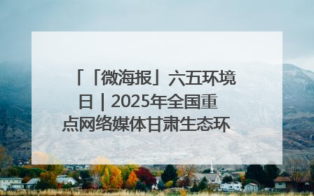 「微海报」六五环境日｜2025年全国重点网络媒体甘肃生态环保行走进凉州区