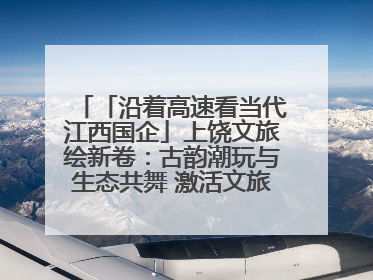 「沿着高速看当代江西国企」上饶文旅绘新卷：古韵潮玩与生态共舞 激活文旅产业新动能