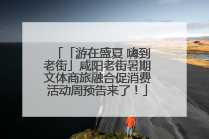 「游在盛夏 嗨到老街」咸阳老街暑期文体商旅融合促消费活动周预告来了！