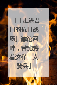 「走进昔日的抗日战场」滹沱河畔，曾驰骋着这样一支骑兵