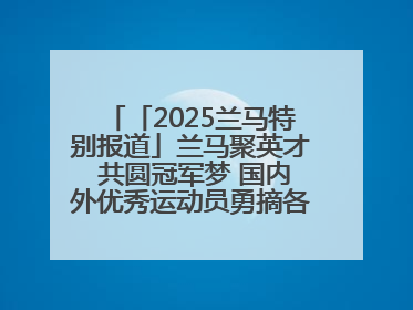 「2025兰马特别报道」兰马聚英才 共圆冠军梦 国内外优秀运动员勇摘各组别金牌
