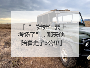 “‘娃娃’要上考场了”，那天他陪着走了3公里