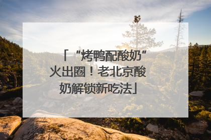 “烤鸭配酸奶”火出圈！老北京酸奶解锁新吃法