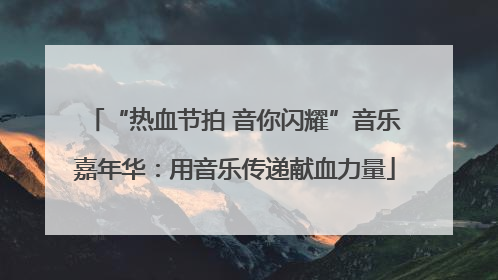 “热血节拍 音你闪耀”音乐嘉年华：用音乐传递献血力量