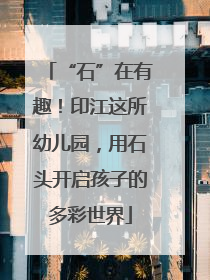 “石”在有趣！印江这所幼儿园，用石头开启孩子的多彩世界