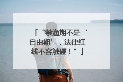 “禁渔期不是‘自由期’，法律红线不容触碰！”