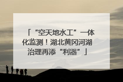 “空天地水工”一体化监测！湖北黄冈河湖治理再添“利器”
