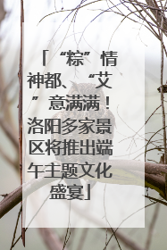 “粽”情神都、“艾”意满满！洛阳多家景区将推出端午主题文化盛宴