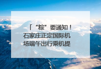 “粽”要通知！石家庄正定国际机场端午出行乘机提示，快来get