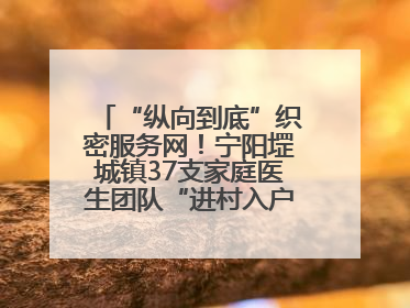 “纵向到底”织密服务网！宁阳堽城镇37支家庭医生团队“进村入户”，让健康政策“落地生根”