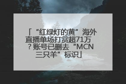 “红绿灯的黄”海外直播单场打赏超71万？账号已删去“MCN三只羊”标识
