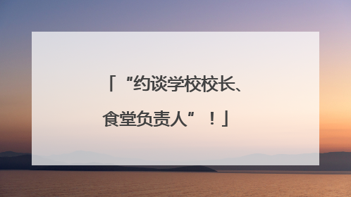 “约谈学校校长、食堂负责人”！