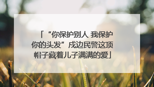“你保护别人 我保护你的头发”戍边民警这顶帽子藏着儿子满满的爱