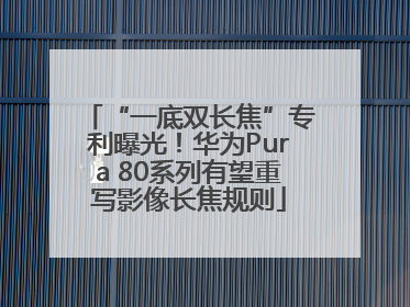 “一底双长焦”专利曝光！华为Pura 80系列有望重写影像长焦规则