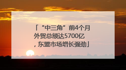 “中三角”前4个月外贸总额达5700亿，东盟市场增长强劲