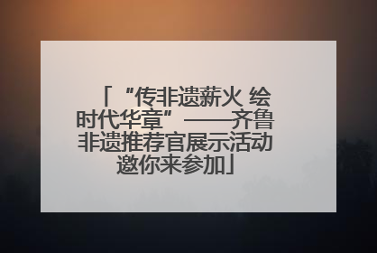 “传非遗薪火 绘时代华章”——齐鲁非遗推荐官展示活动邀你来参加