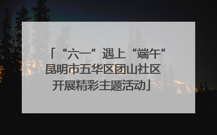 “六一”遇上“端午” 昆明市五华区团山社区开展精彩主题活动
