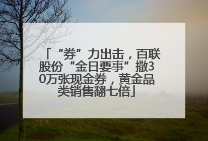 “券”力出击，百联股份“金日要事”撒30万张现金券，黄金品类销售翻七倍
