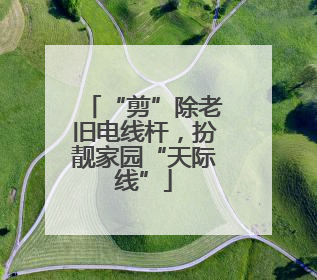 “剪”除老旧电线杆，扮靓家园“天际线”