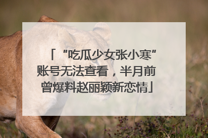 “吃瓜少女张小寒”账号无法查看，半月前曾爆料赵丽颖新恋情