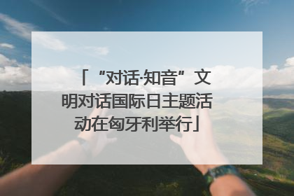 “对话·知音”文明对话国际日主题活动在匈牙利举行