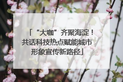 “大咖”齐聚海淀！共话科技热点赋能城市形象宣传新路径