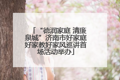 “德润家庭 清廉泉城”济南市好家庭好家教好家风巡讲首场活动举办