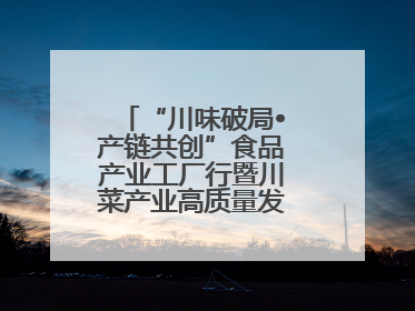 “川味破局•产链共创”食品产业工厂行暨川菜产业高质量发展座谈会举办