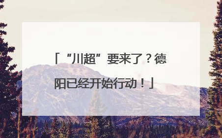 “川超”要来了？德阳已经开始行动！