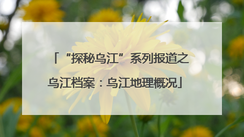 “探秘乌江”系列报道之乌江档案：乌江地理概况