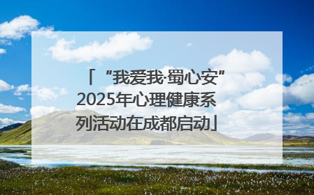 “我爱我·蜀心安”2025年心理健康系列活动在成都启动