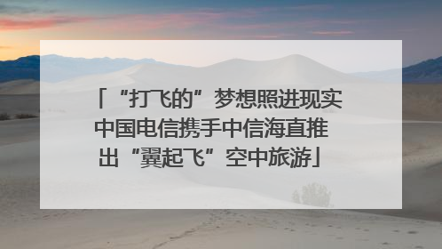 “打飞的”梦想照进现实 中国电信携手中信海直推出“翼起飞”空中旅游