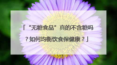 “无糖食品”真的不含糖吗？如何均衡饮食保健康？