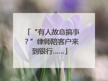 “有人故意搞事？”律师陪客户来到银行……