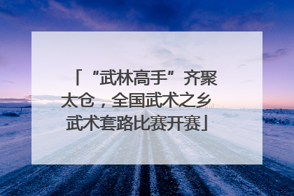 “武林高手”齐聚太仓，全国武术之乡武术套路比赛开赛
