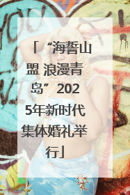 “海誓山盟 浪漫青岛”2025年新时代集体婚礼举行
