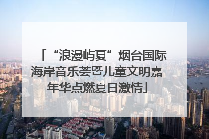 “浪漫屿夏”烟台国际海岸音乐荟暨儿童文明嘉年华点燃夏日激情