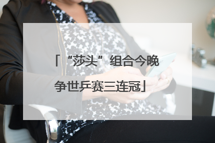 “莎头”组合今晚争世乒赛三连冠