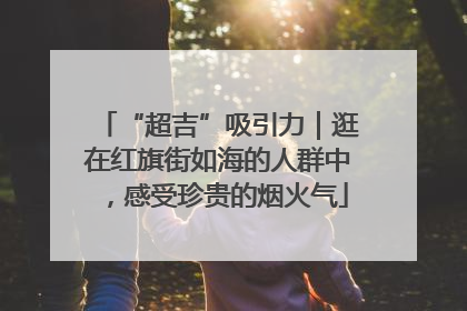 “超吉”吸引力｜逛在红旗街如海的人群中，感受珍贵的烟火气