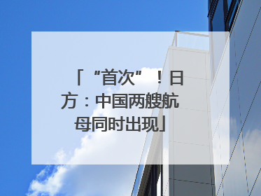 “首次”！日方：中国两艘航母同时出现