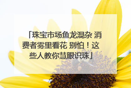 珠宝市场鱼龙混杂 消费者雾里看花 别怕！这些人教你慧眼识珠