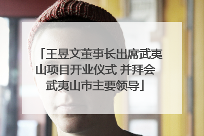 王昱文董事长出席武夷山项目开业仪式 并拜会武夷山市主要领导
