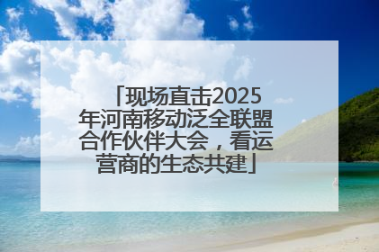 现场直击2025年河南移动泛全联盟合作伙伴大会，看运营商的生态共建