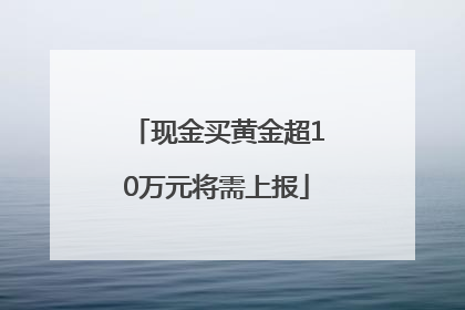 现金买黄金超10万元将需上报