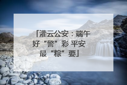 灌云公安：端午好“警”彩 平安最“粽”要