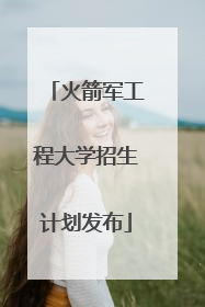 火箭军工程大学招生计划发布