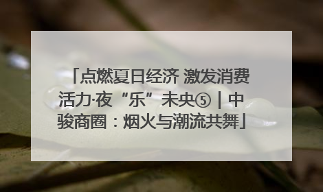 点燃夏日经济 激发消费活力·夜“乐”未央⑤｜中骏商圈：烟火与潮流共舞